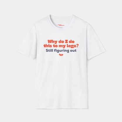 Why do I do this to my legs? - T-shirt - Unisex