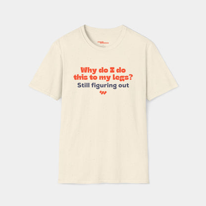 Why do I do this to my legs? - T-shirt - Unisex