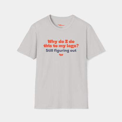 Why do I do this to my legs? - T-shirt - Unisex